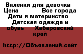 Валенки для девочки › Цена ­ 1 500 - Все города Дети и материнство » Детская одежда и обувь   . Хабаровский край